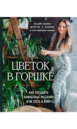 Книга ЦВЕТОК В ГОРШКЕ. КАК ПОСАДИТЬ КОМНАТНЫЕ РАСТЕНИЯ И НЕ СЕСТЬ В ЛУЖУ &mdash; Ксения Занина